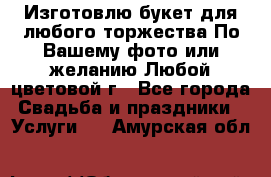 Изготовлю букет для любого торжества.По Вашему фото или желанию.Любой цветовой г - Все города Свадьба и праздники » Услуги   . Амурская обл.